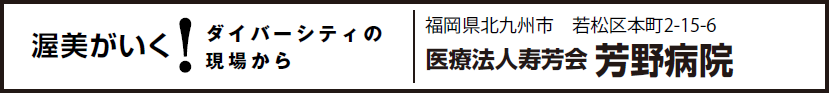 渥美がいく！ダイバーシティの現場から 福岡県北九州市　若松区本町2-15-6 医療法人寿芳会 芳野病院