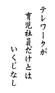 テレワークが　育児社員だけとは　いくじなし